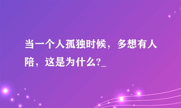 当一个人孤独时候，多想有人陪，这是为什么?_