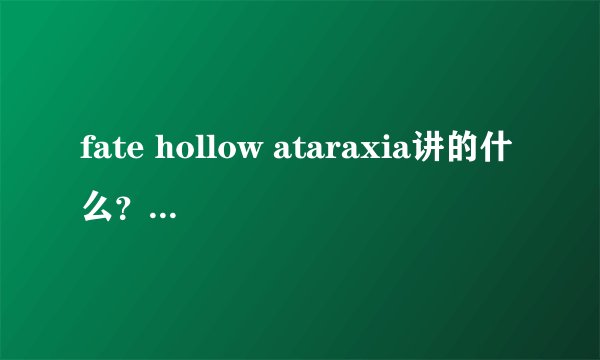 fate hollow ataraxia讲的什么？saber又回来了么？最后又是怎么样的？