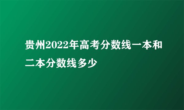 贵州2022年高考分数线一本和二本分数线多少