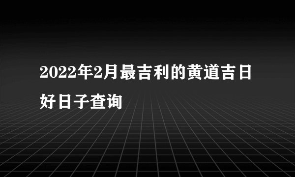 2022年2月最吉利的黄道吉日 好日子查询