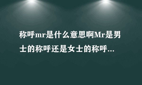 称呼mr是什么意思啊Mr是男士的称呼还是女士的称呼如果Mr是男士的称呼那女士的称呼