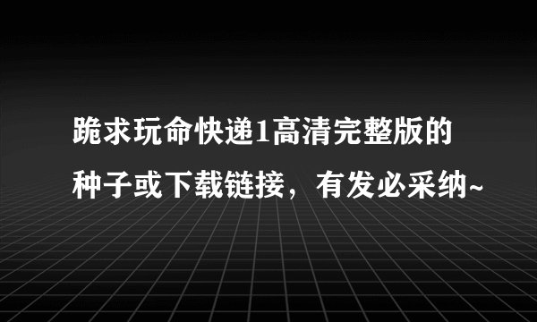 跪求玩命快递1高清完整版的种子或下载链接，有发必采纳~