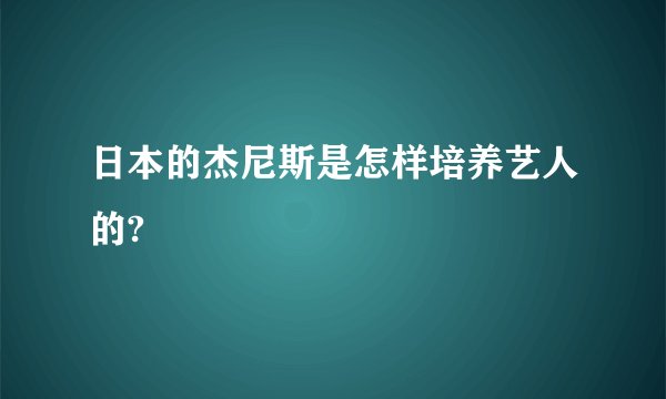 日本的杰尼斯是怎样培养艺人的?
