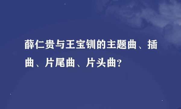 薛仁贵与王宝钏的主题曲、插曲、片尾曲、片头曲？