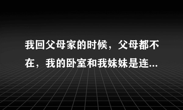 我回父母家的时候，父母都不在，我的卧室和我妹妹是连着的，我进卧室的时候看见我男朋友和我妹妹在滚床单