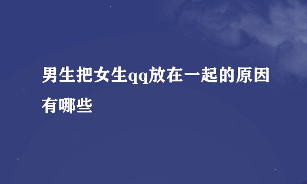 男生把女生qq放在一起的原因有哪些