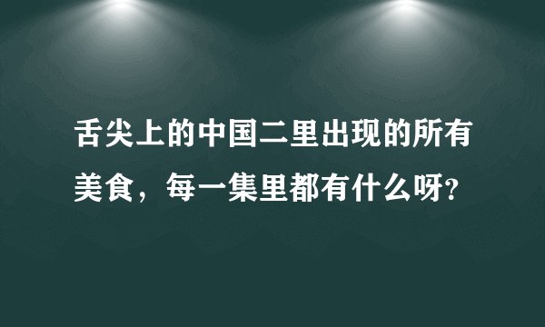 舌尖上的中国二里出现的所有美食，每一集里都有什么呀？