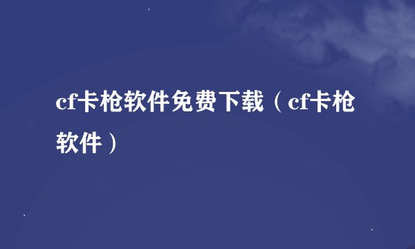 cf卡枪软件免费下载（cf卡枪软件）