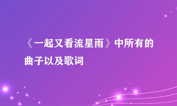 《一起又看流星雨》中所有的曲子以及歌词