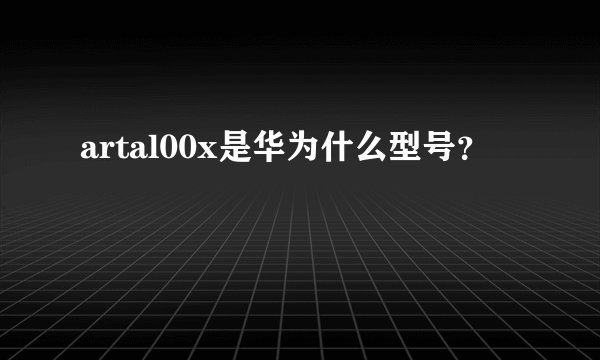 artal00x是华为什么型号？