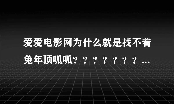 爱爱电影网为什么就是找不着兔年顶呱呱？？？？？？？？？？？？？急急急急急急急急急急急急急急！！！！