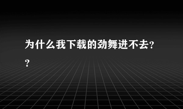 为什么我下载的劲舞进不去？？