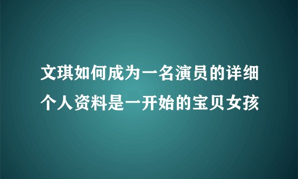 文琪如何成为一名演员的详细个人资料是一开始的宝贝女孩