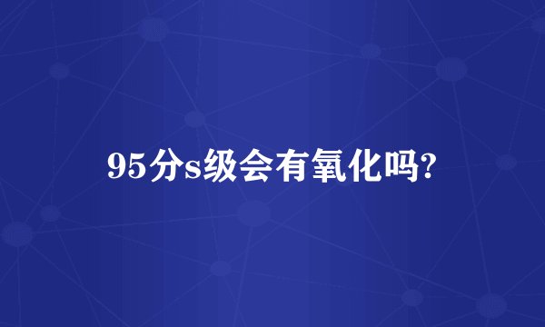 95分s级会有氧化吗?