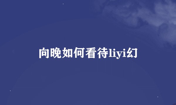 向晚如何看待liyi幻