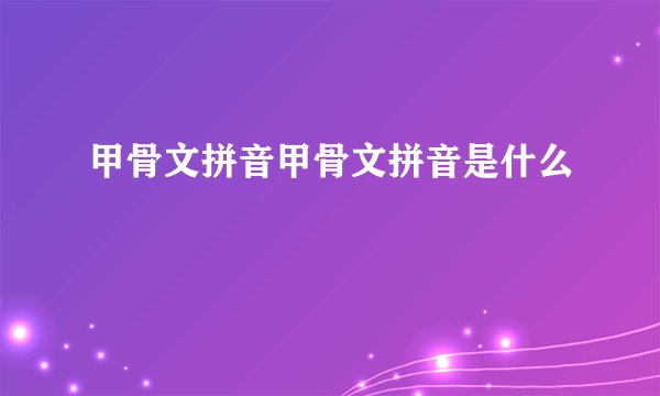 甲骨文拼音甲骨文拼音是什么