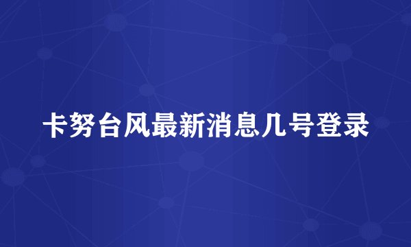 卡努台风最新消息几号登录