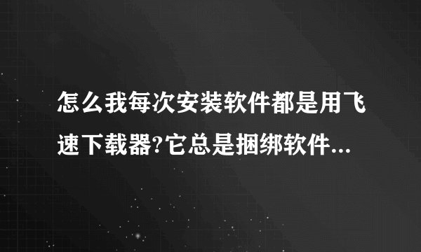 怎么我每次安装软件都是用飞速下载器?它总是捆绑软件,而且海弹出飞速下载器资讯弹窗。能不能换掉?