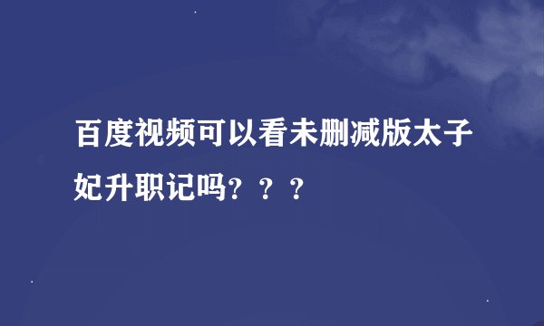 百度视频可以看未删减版太子妃升职记吗？？？