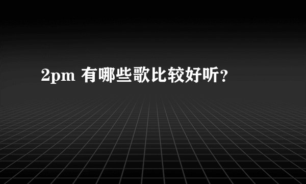 2pm 有哪些歌比较好听？