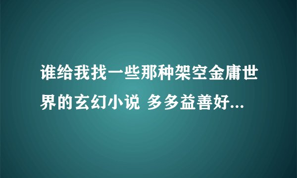 谁给我找一些那种架空金庸世界的玄幻小说 多多益善好的给50