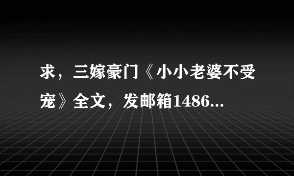 求，三嫁豪门《小小老婆不受宠》全文，发邮箱1486572920@qq.com