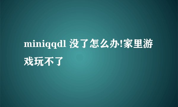 miniqqdl 没了怎么办!家里游戏玩不了