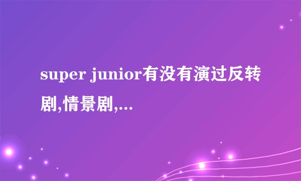super junior有没有演过反转剧,情景剧,电影之类的