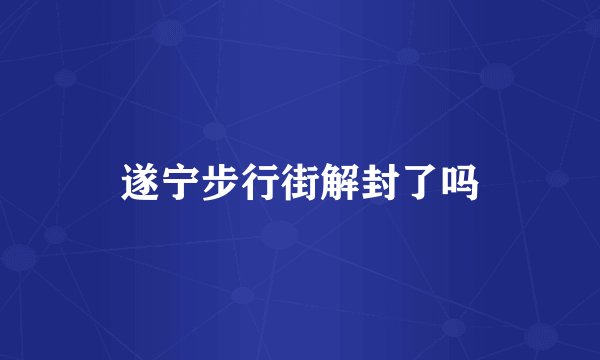 遂宁步行街解封了吗
