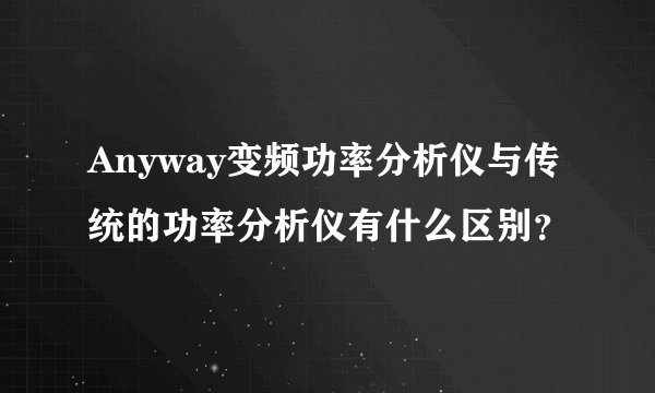 Anyway变频功率分析仪与传统的功率分析仪有什么区别？