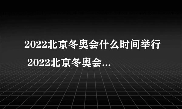 2022北京冬奥会什么时间举行 2022北京冬奥会简单介绍