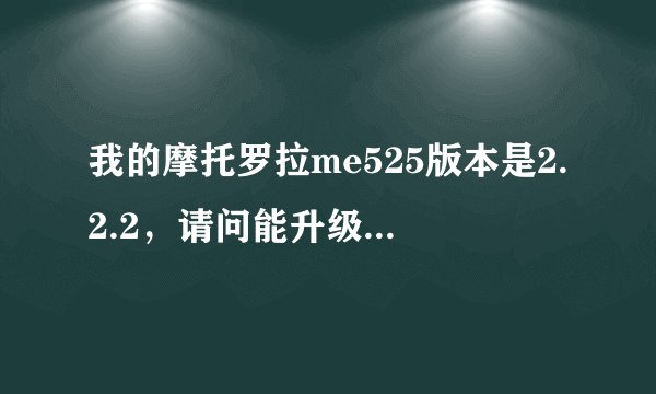 我的摩托罗拉me525版本是2.2.2，请问能升级到更高的安卓版本吗？怎么升级呢？