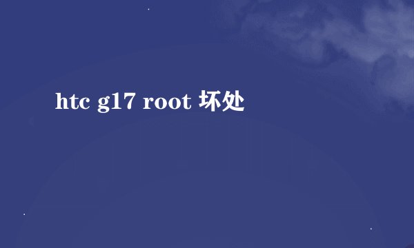 htc g17 root 坏处