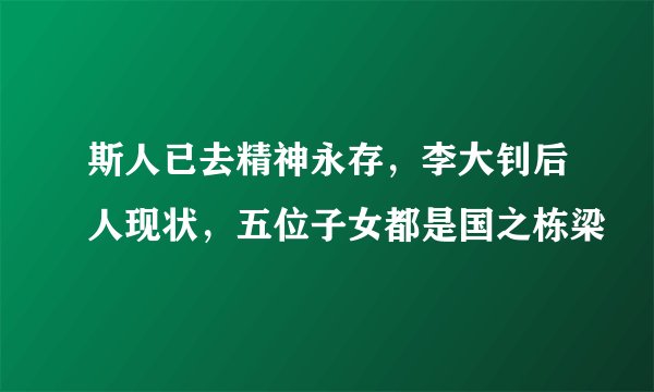 斯人已去精神永存，李大钊后人现状，五位子女都是国之栋梁