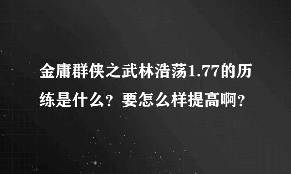 金庸群侠之武林浩荡1.77的历练是什么？要怎么样提高啊？