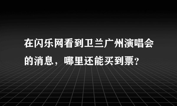 在闪乐网看到卫兰广州演唱会的消息，哪里还能买到票？