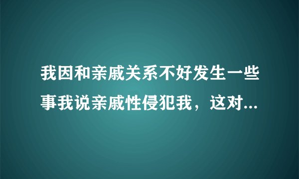 我因和亲戚关系不好发生一些事我说亲戚性侵犯我，这对我找工作上班上成了影响，我想让别人信我不会再提？