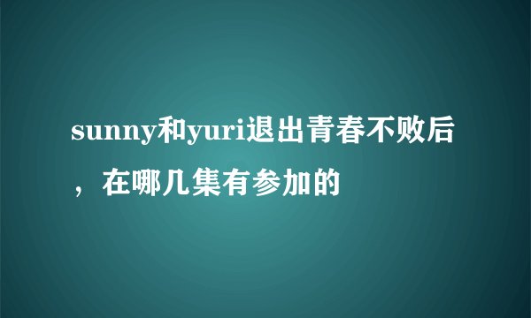 sunny和yuri退出青春不败后，在哪几集有参加的