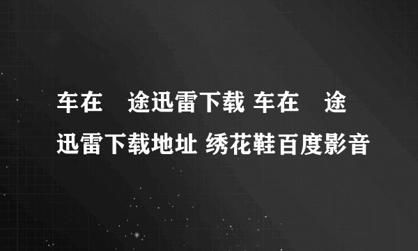 车在囧途迅雷下载 车在囧途迅雷下载地址 绣花鞋百度影音