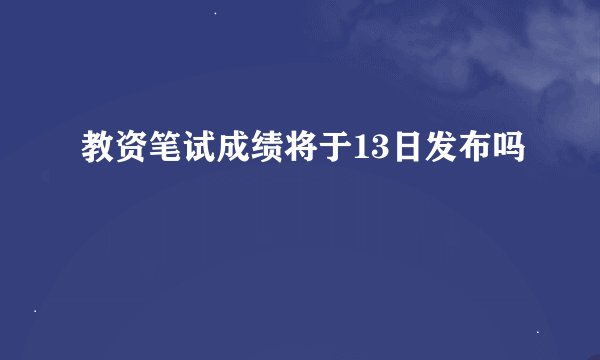 教资笔试成绩将于13日发布吗