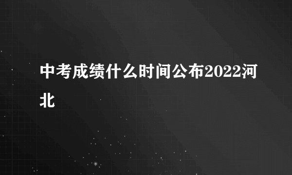 中考成绩什么时间公布2022河北