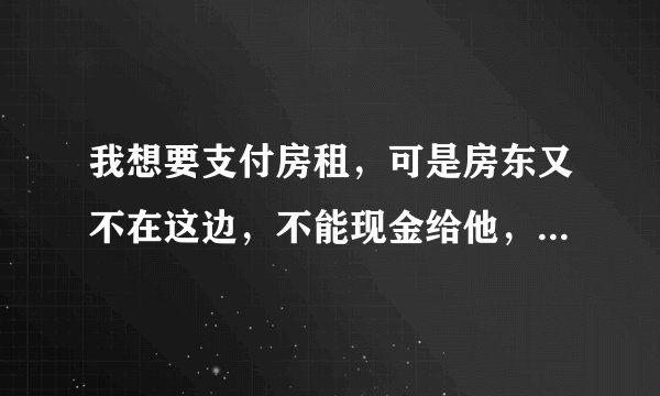 我想要支付房租，可是房东又不在这边，不能现金给他，有什么比较简单的方法让我支付房租给房东吗？