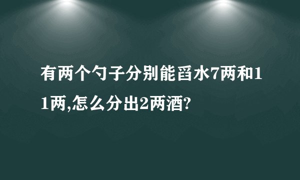 有两个勺子分别能舀水7两和11两,怎么分出2两酒?