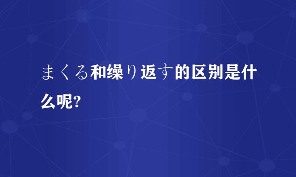 まくる和缲り返す的区别是什么呢?