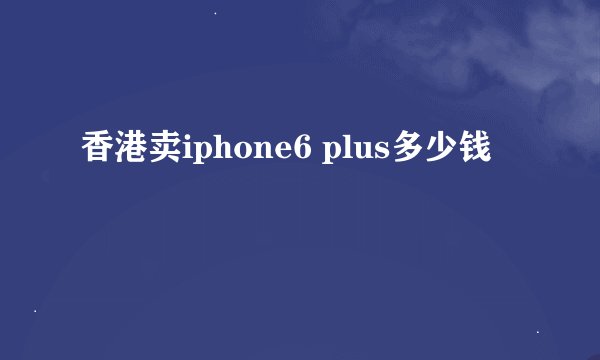 香港卖iphone6 plus多少钱