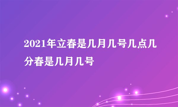 2021年立春是几月几号几点几分春是几月几号