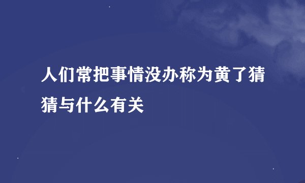 人们常把事情没办称为黄了猜猜与什么有关