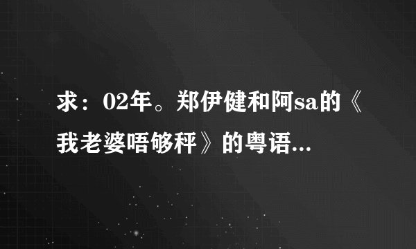求：02年。郑伊健和阿sa的《我老婆唔够秤》的粤语版 高清种子