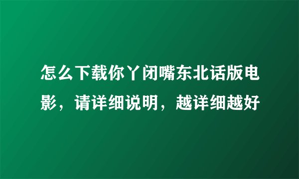 怎么下载你丫闭嘴东北话版电影，请详细说明，越详细越好