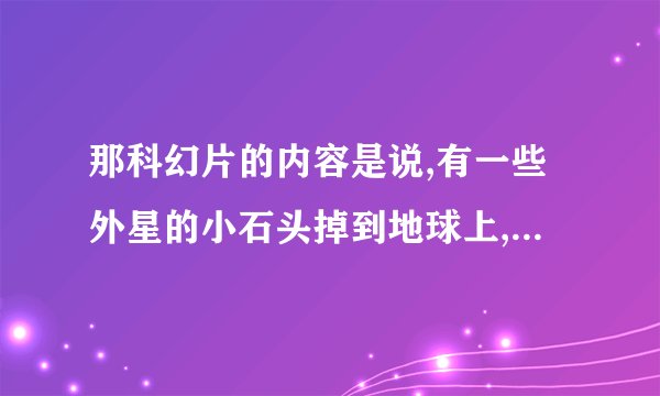 那科幻片的内容是说,有一些外星的小石头掉到地球上,有人碰到了,石头里面的外星生物就注入?C